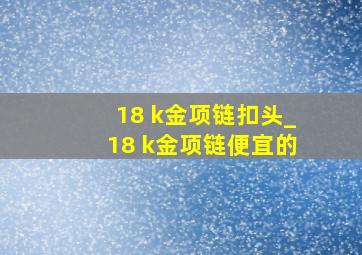 18 k金项链扣头_18 k金项链便宜的